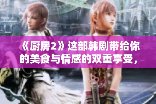 《厨房2》这部韩剧带给你的美食与情感的双重享受，快来一起体验吧