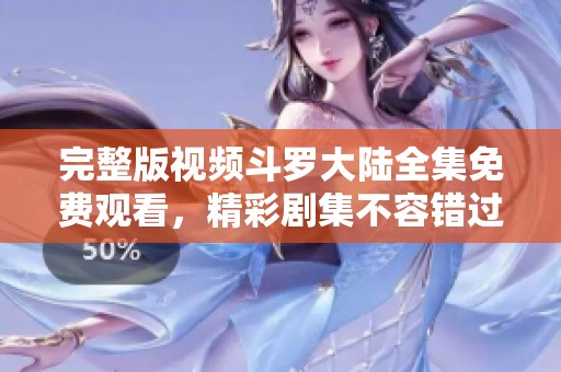 完整版视频斗罗大陆全集免费观看，精彩剧集不容错过！