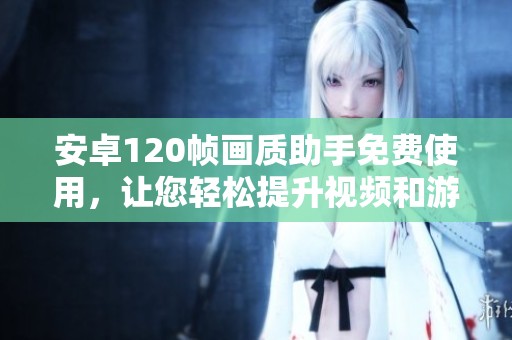 安卓120帧画质助手免费使用，让您轻松提升视频和游戏体验