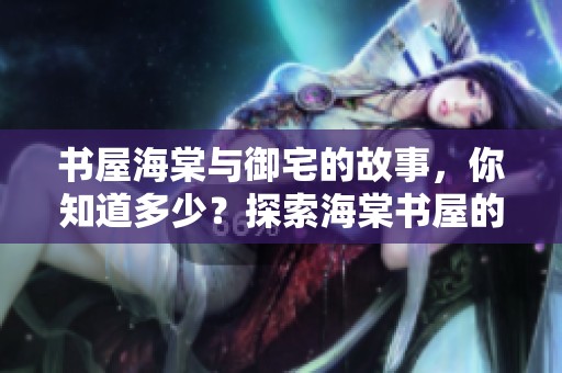 书屋海棠与御宅的故事，你知道多少？探索海棠书屋的秘密与魅力。