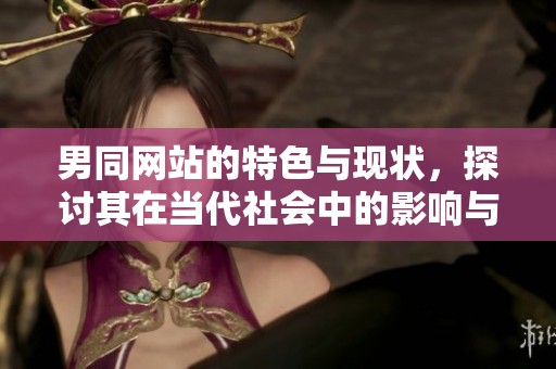 男同网站的特色与现状，探讨其在当代社会中的影响与意义