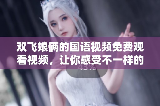 双飞娘俩的国语视频免费观看视频，让你感受不一样的视听体验。