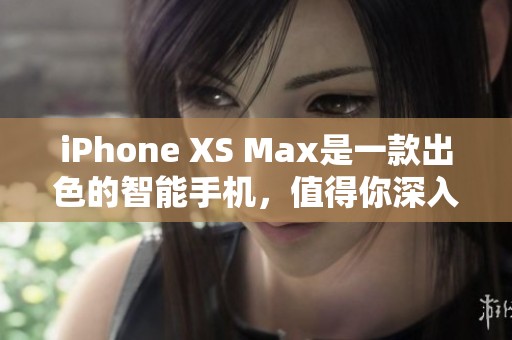iPhone XS Max是一款出色的智能手机，值得你深入了解和体验。