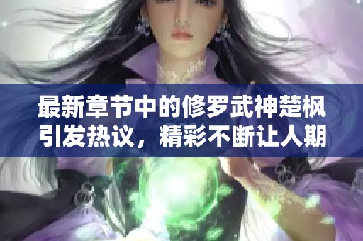 最新章节中的修罗武神楚枫引发热议，精彩不断让人期待！