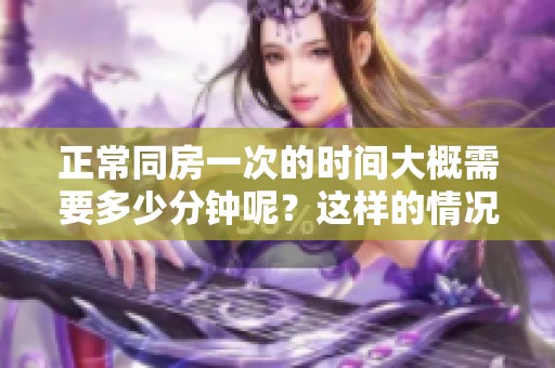 正常同房一次的时间大概需要多少分钟呢？这样的情况与你想象的一样吗？