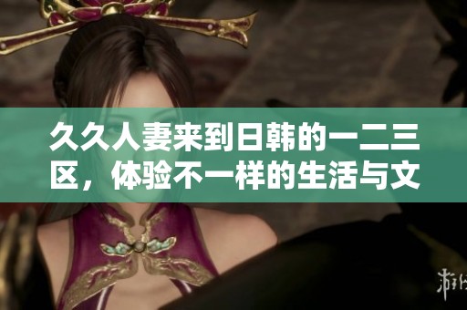 **人妻来到日韩的一二三区，体验不一样的生活与文化魅力