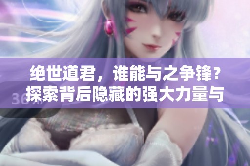 绝世道君，谁能与之争锋？探索背后隐藏的强大力量与传奇故事。