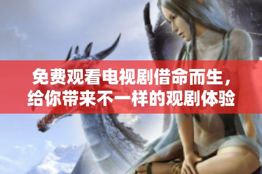 免费观看电视剧借命而生，给你带来不一样的观剧体验