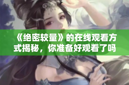 《绝密较量》的在线观看方式揭秘，你准备好观看了吗