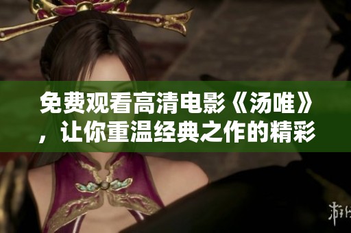 免费观看高清电影《汤唯》，让你重温经典之作的精彩瞬间