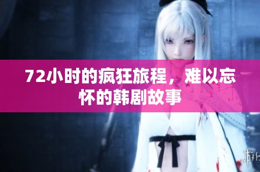 72小时的疯狂旅程，难以忘怀的韩剧故事