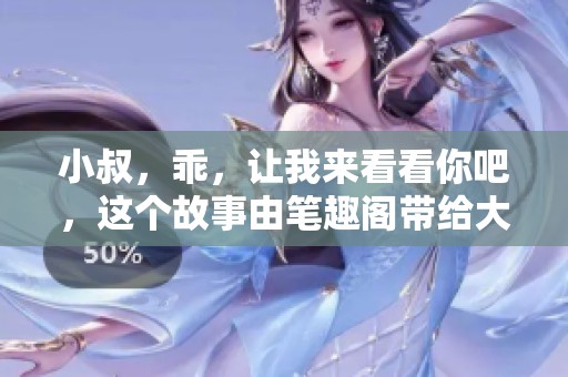 小叔，乖，让我来看看你吧，这个故事由笔趣阁带给大家