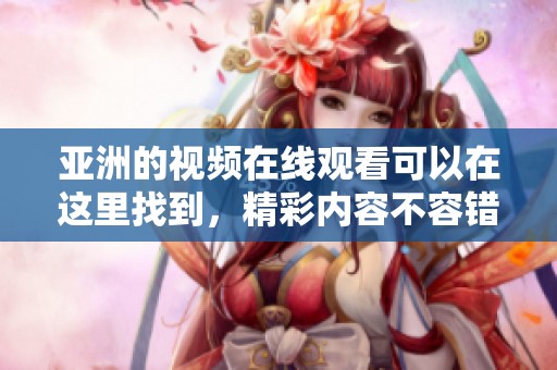亚洲的视频在线观看可以在这里找到，精彩内容不容错过哦