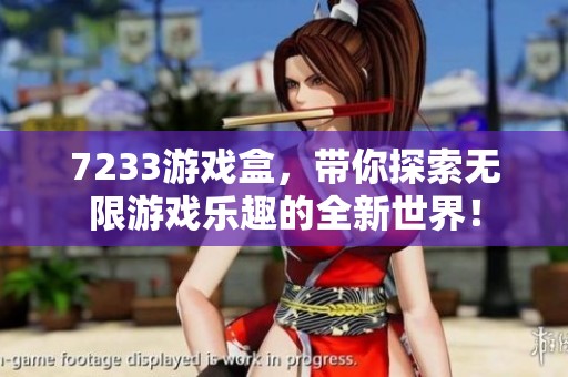 7233游戏盒，带你探索无限游戏乐趣的全新世界！