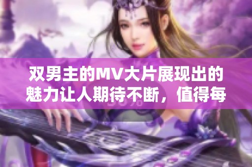 双男主的MV大片展现出的魅力让人期待不断，值得每个影迷细细品味和回味。