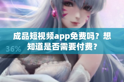 成品短视频app免费吗？想知道是否需要付费？