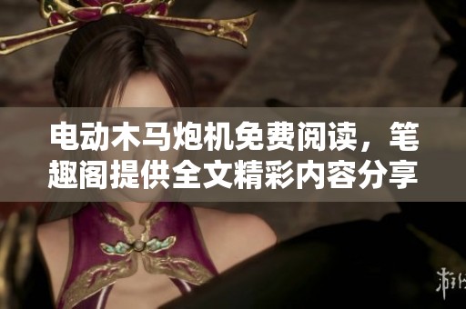 电动木马炮机免费阅读，笔趣阁提供全文精彩内容分享