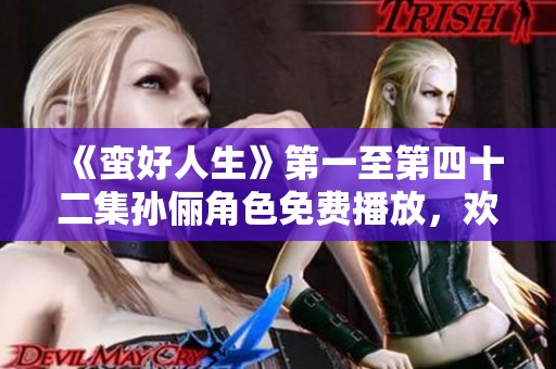 《蛮好人生》第一至第四十二集孙俪角色免费播放，欢迎大家欣赏精彩内容