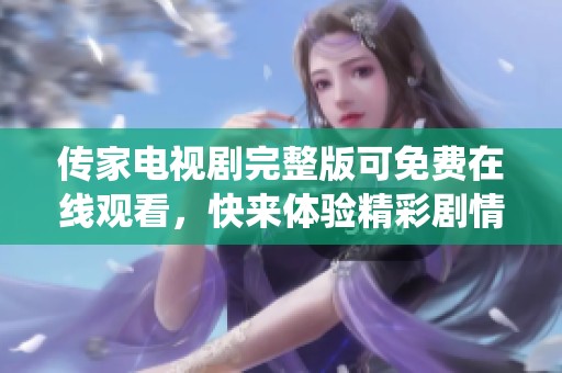 传家电视剧完整版可免费在线观看，快来体验精彩剧情与真实演绎！