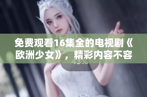 免费观看16集全的电视剧《欧洲少女》，精彩内容不容错过！