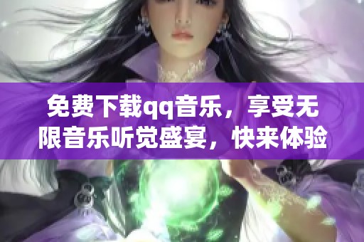 免费下载qq音乐，享受无限音乐听觉盛宴，快来体验吧！