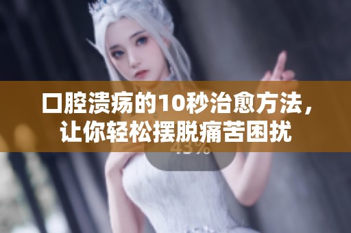 口腔溃疡的10秒治愈方法，让你轻松摆脱痛苦困扰