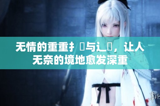 无情的重重扌臿与辶畐，让人无奈的境地愈发深重