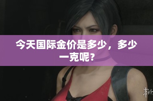 今天国际金价是多少，多少一克呢？