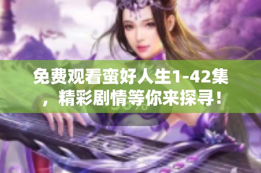 免费观看蛮好人生1-42集，精彩剧情等你来探寻！
