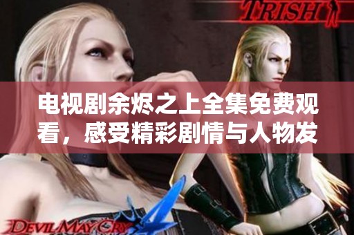 电视剧余烬之上全集免费观看，感受精彩剧情与人物发展！