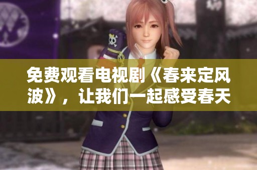 免费观看电视剧《春来定风波》，让我们一起感受春天的美好与变化