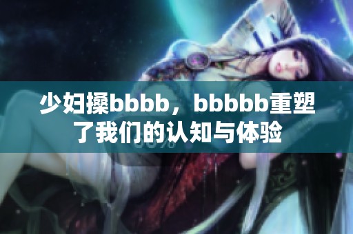 少妇搡bbbb，bbbbb重塑了我们的认知与体验