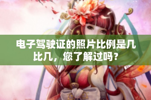 电子驾驶证的照片比例是几比几，您了解过吗？