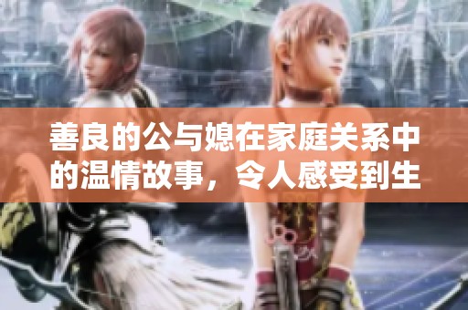 善良的公与媳在家庭关系中的温情故事，令人感受到生活的真谛与情感的温暖