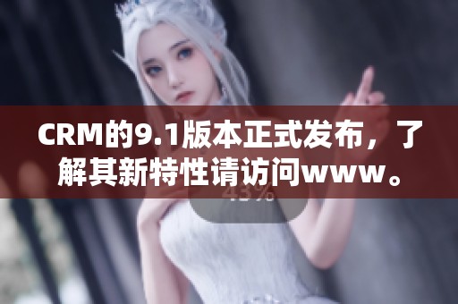 CRM的9.1版本正式发布，了解其新特性请访问www。