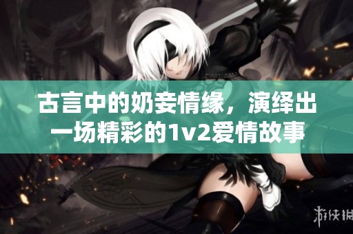 古言中的奶妾情缘，演绎出一场精彩的1v2爱情故事