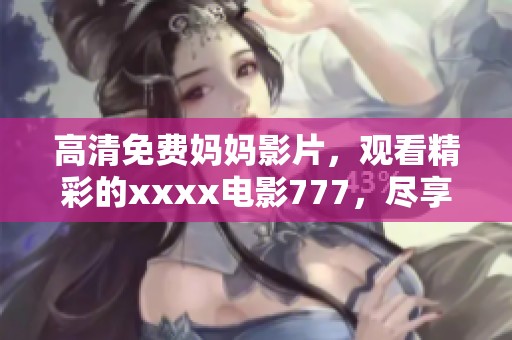 高清免费妈妈影片，观看精彩的xxxx电影777，尽享无限乐趣！