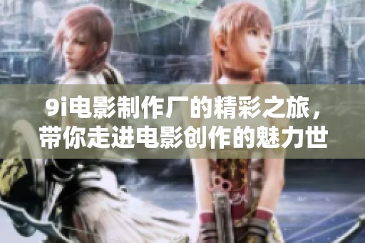 9i电影制作厂的精彩之旅，带你走进电影创作的魅力世界