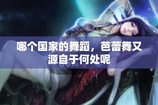 哪个国家的舞蹈，芭蕾舞又源自于何处呢
