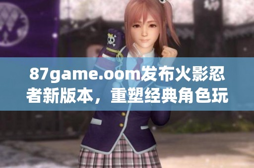 87game.oom发布火影忍者新版本，重塑经典角色玩法引发热议