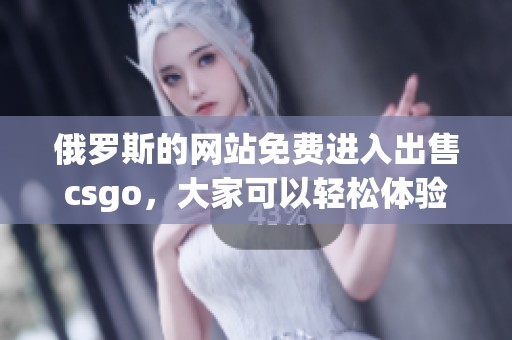 俄罗斯的网站免费进入出售csgo，大家可以轻松体验游戏乐趣