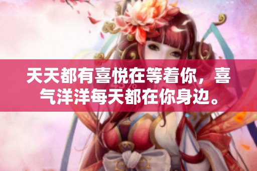 天天都有喜悦在等着你，喜气洋洋每天都在你身边。
