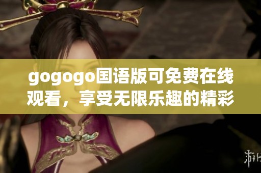 gogogo国语版可免费在线观看，享受无限乐趣的精彩时刻