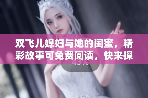 双飞儿媳妇与她的闺蜜，精彩故事可免费阅读，快来探索吧！