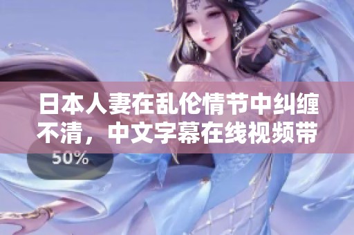 日本人妻在乱伦情节中纠缠不清，中文字幕在线视频带来特别体验