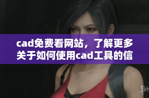 cad免费看网站，了解更多关于如何使用cad工具的信息，请不要错过这篇文章