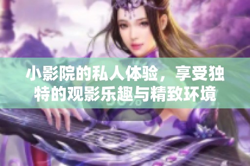 小影院的私人体验，享受独特的观影乐趣与精致环境