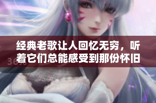 经典老歌让人回忆无穷，听着它们总能感受到那份怀旧情怀