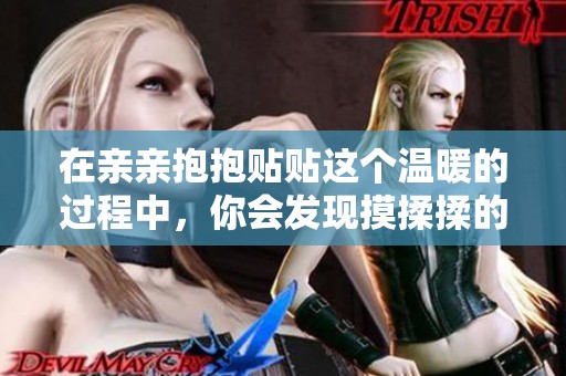在亲亲抱抱贴贴这个温暖的过程中，你会发现摸揉揉的乐趣与温情。