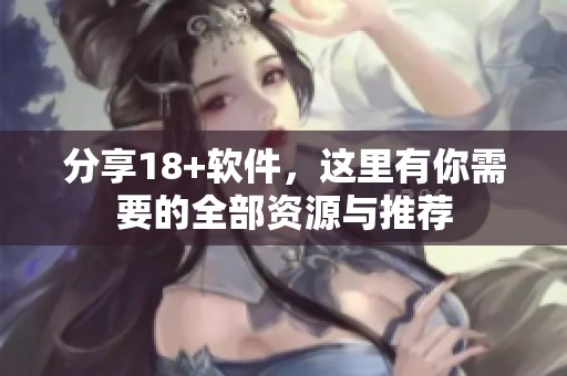 分享18+软件，这里有你需要的全部资源与推荐